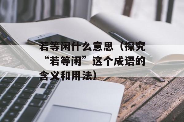 若等闲什么意思（探究“若等闲”这个成语的含义和用法）-第1张图片-