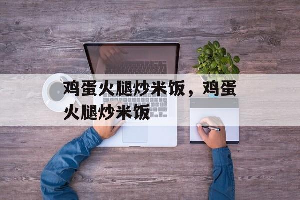 鸡蛋火腿炒米饭，鸡蛋火腿炒米饭-第1张图片-