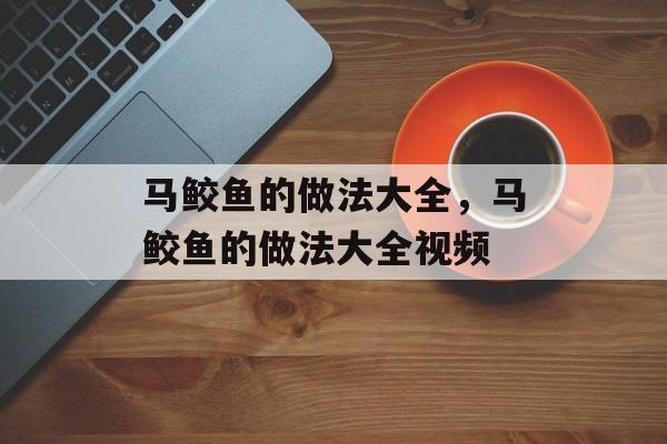 马鲛鱼的做法大全，马鲛鱼的做法大全视频-第1张图片-