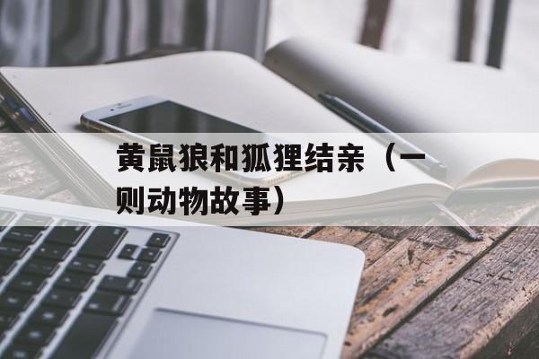 黄鼠狼和狐狸结亲（一则动物故事）-第1张图片-