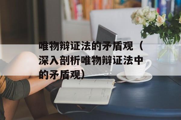 唯物辩证法的矛盾观（深入剖析唯物辩证法中的矛盾观）-第1张图片-