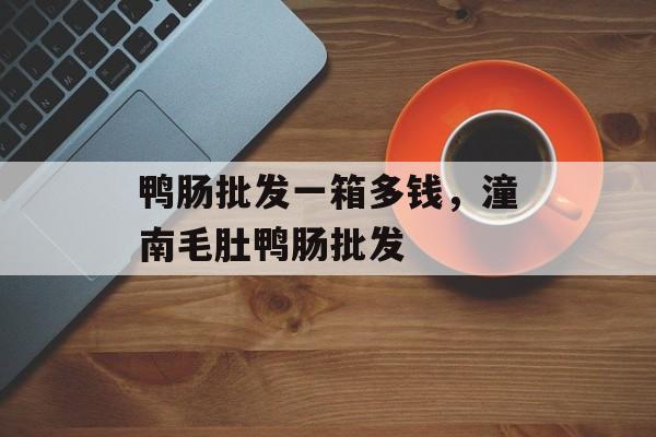 鸭肠批发一箱多钱，潼南毛肚鸭肠批发-第1张图片-