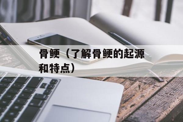 骨鲠（了解骨鲠的起源和特点）-第1张图片-