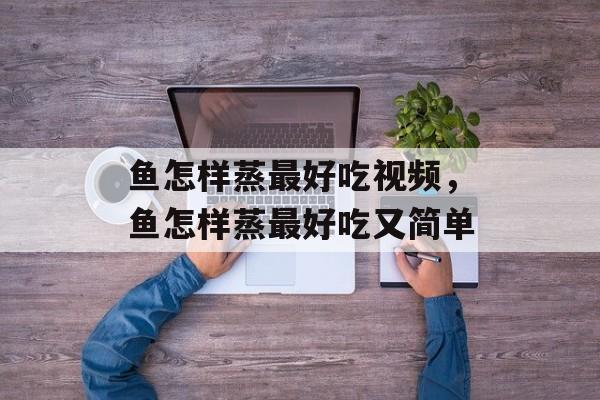 鱼怎样蒸最好吃视频，鱼怎样蒸最好吃又简单-第1张图片-