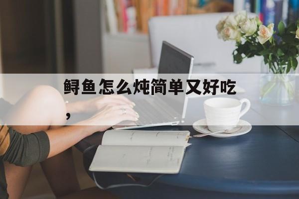 鲟鱼怎么炖简单又好吃，-第1张图片-