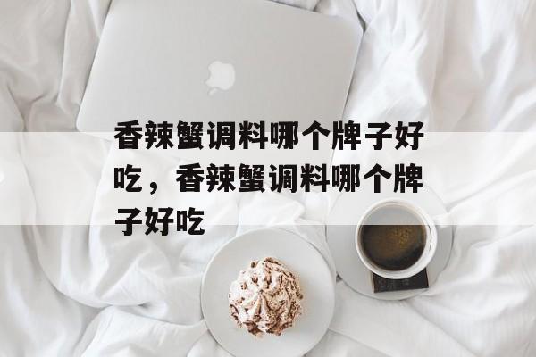 香辣蟹调料哪个牌子好吃，香辣蟹调料哪个牌子好吃-第1张图片-