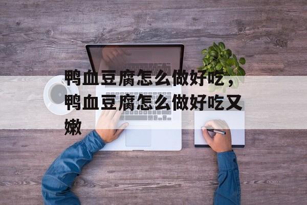 鸭血豆腐怎么做好吃，鸭血豆腐怎么做好吃又嫩-第1张图片-