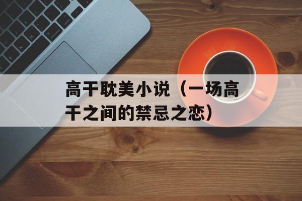 高干耽美小说（一场高干之间的禁忌之恋）-第1张图片-