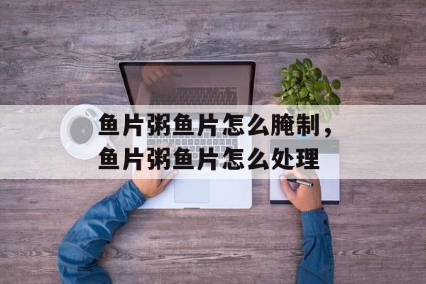 鱼片粥鱼片怎么腌制，鱼片粥鱼片怎么处理-第1张图片-