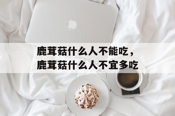 鹿茸菇什么人不能吃，鹿茸菇什么人不宜多吃-第1张图片-