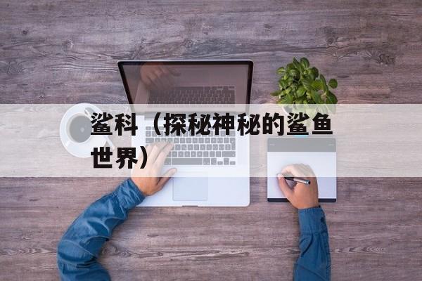 鲨科（探秘神秘的鲨鱼世界）-第1张图片-