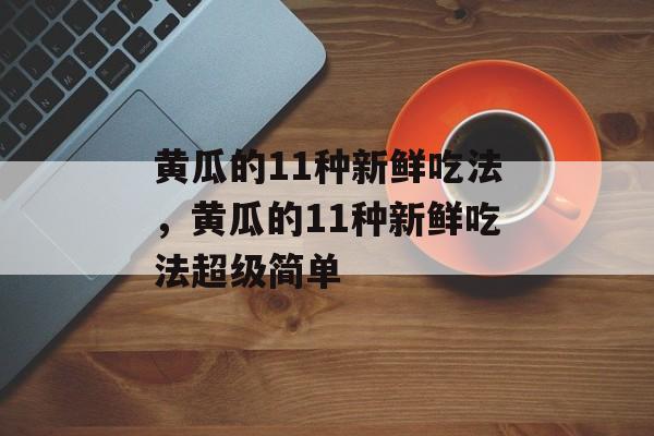黄瓜的11种新鲜吃法，黄瓜的11种新鲜吃法超级简单-第1张图片-