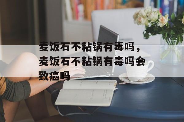麦饭石不粘锅有毒吗，麦饭石不粘锅有毒吗会致癌吗-第1张图片-