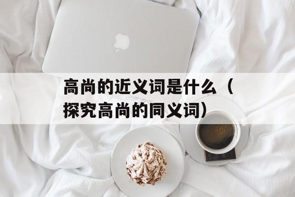 高尚的近义词是什么（探究高尚的同义词）-第1张图片-