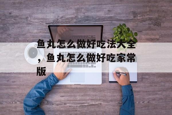 鱼丸怎么做好吃法大全，鱼丸怎么做好吃家常版-第1张图片-