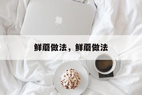 鲜蘑做法，鲜蘑做法-第1张图片-