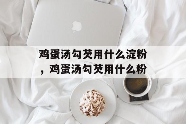 鸡蛋汤勾芡用什么淀粉，鸡蛋汤勾芡用什么粉-第1张图片-