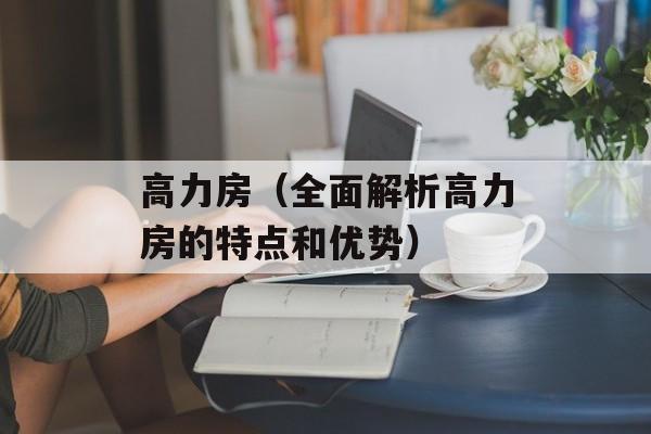 高力房（全面解析高力房的特点和优势）-第1张图片-