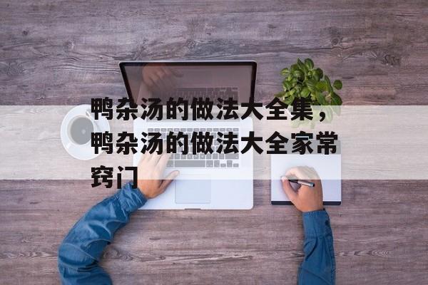 鸭杂汤的做法大全集，鸭杂汤的做法大全家常窍门-第1张图片-