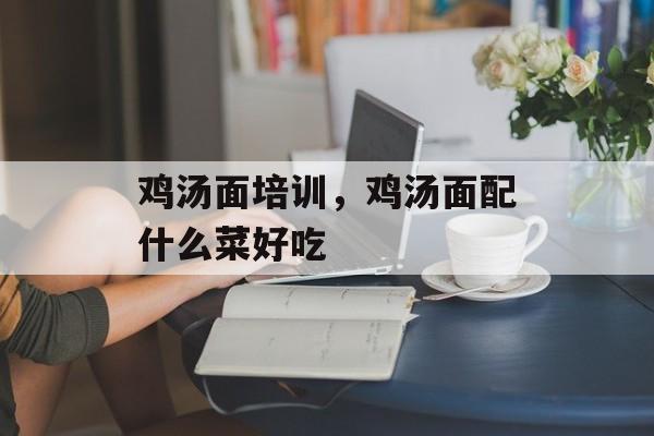 鸡汤面培训，鸡汤面配什么菜好吃-第1张图片-