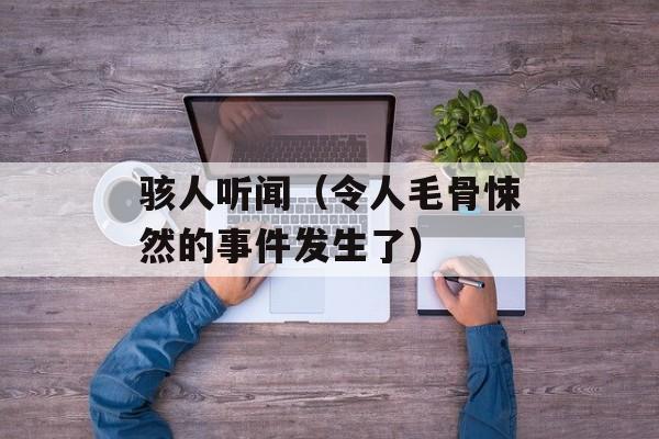 骇人听闻（令人毛骨悚然的事件发生了）-第1张图片-