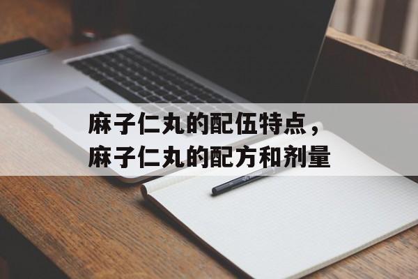 麻子仁丸的配伍特点，麻子仁丸的配方和剂量-第1张图片-