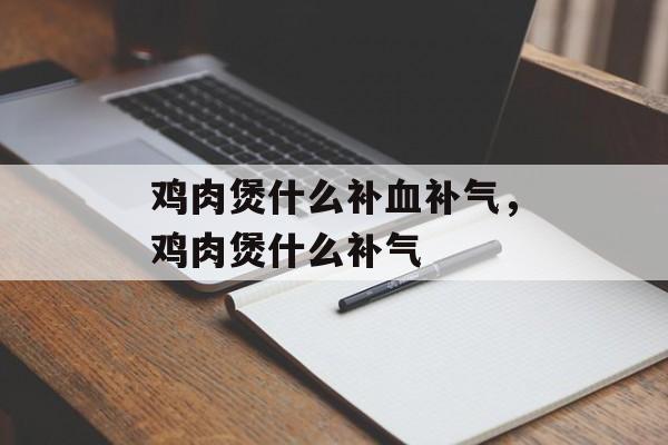 鸡肉煲什么补血补气，鸡肉煲什么补气-第1张图片-