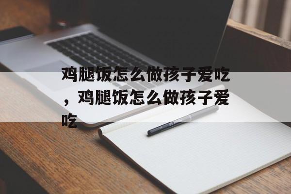 鸡腿饭怎么做孩子爱吃，鸡腿饭怎么做孩子爱吃-第1张图片-