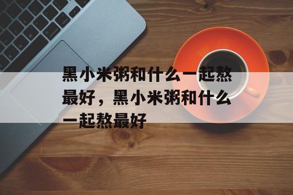 黑小米粥和什么一起熬最好，黑小米粥和什么一起熬最好-第1张图片-