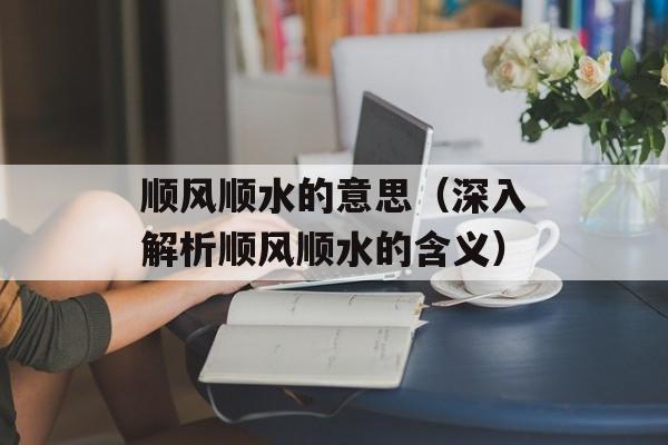 顺风顺水的意思（深入解析顺风顺水的含义）-第1张图片-