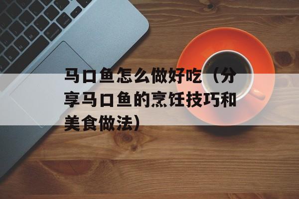 马口鱼怎么做好吃（分享马口鱼的烹饪技巧和美食做法）-第1张图片-