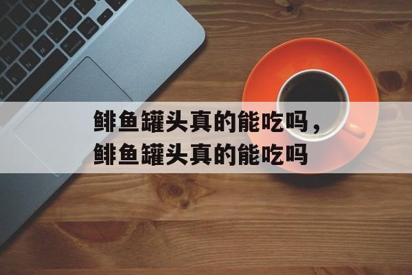鲱鱼罐头真的能吃吗，鲱鱼罐头真的能吃吗-第1张图片-