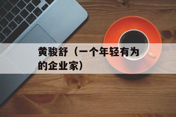 黄骏舒（一个年轻有为的企业家）-第1张图片-