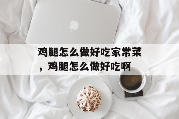 鸡腿怎么做好吃家常菜，鸡腿怎么做好吃啊-第1张图片-