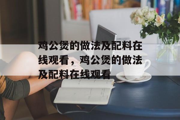 鸡公煲的做法及配料在线观看，鸡公煲的做法及配料在线观看-第1张图片-