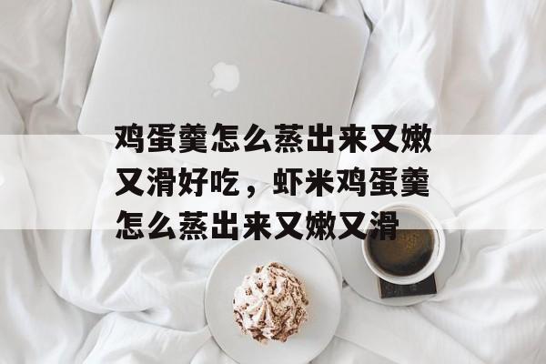鸡蛋羹怎么蒸出来又嫩又滑好吃，虾米鸡蛋羹怎么蒸出来又嫩又滑-第1张图片-