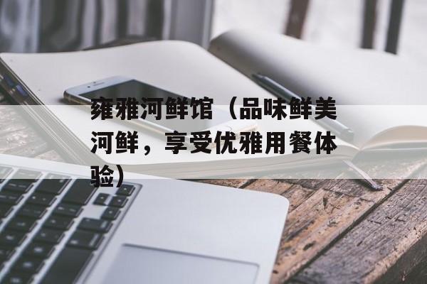 雍雅河鲜馆（品味鲜美河鲜，享受优雅用餐体验）-第1张图片-