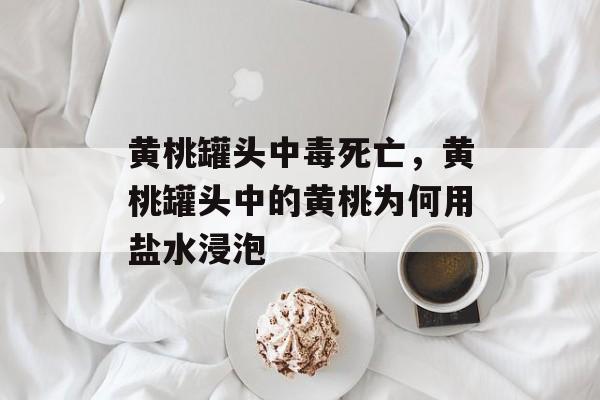 黄桃罐头中毒死亡,黄桃罐头中的黄桃为何用盐水浸泡-第1张图片- 黄桃罐头中毒死亡,黄桃罐头中的黄桃为何用盐水浸泡-第1张图片-