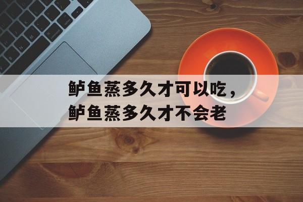 鲈鱼蒸多久才可以吃，鲈鱼蒸多久才不会老-第1张图片-