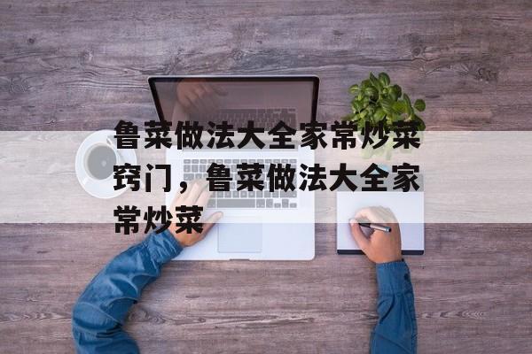 鲁菜做法大全家常炒菜窍门，鲁菜做法大全家常炒菜-第1张图片-