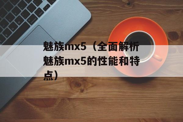 魅族mx5（全面解析魅族mx5的性能和特点）-第1张图片-