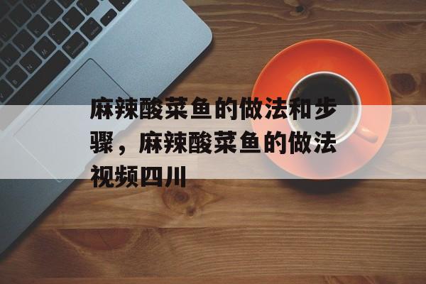 麻辣酸菜鱼的做法和步骤，麻辣酸菜鱼的做法视频四川-第1张图片-