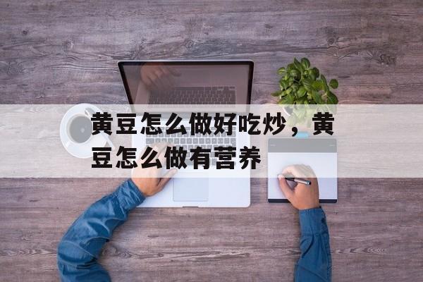 黄豆怎么做好吃炒，黄豆怎么做有营养-第1张图片-