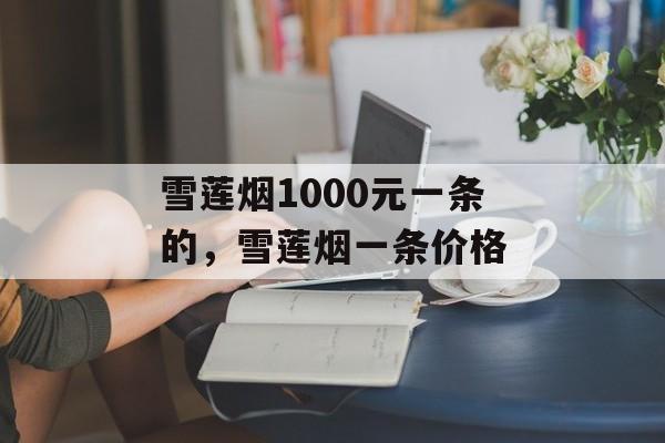 雪莲烟1000元一条的，雪莲烟一条价格-第1张图片-
