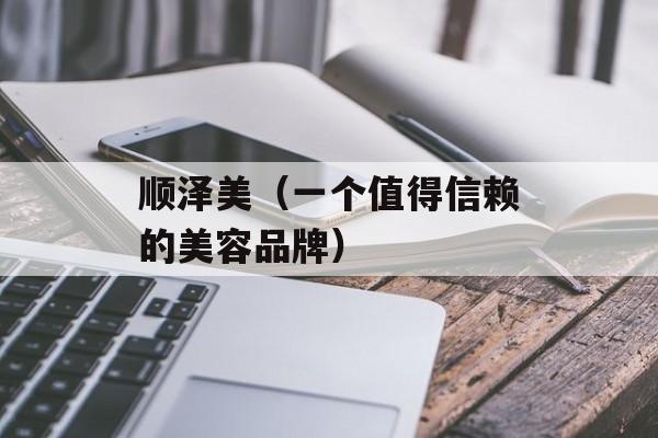 顺泽美（一个值得信赖的美容品牌）-第1张图片-