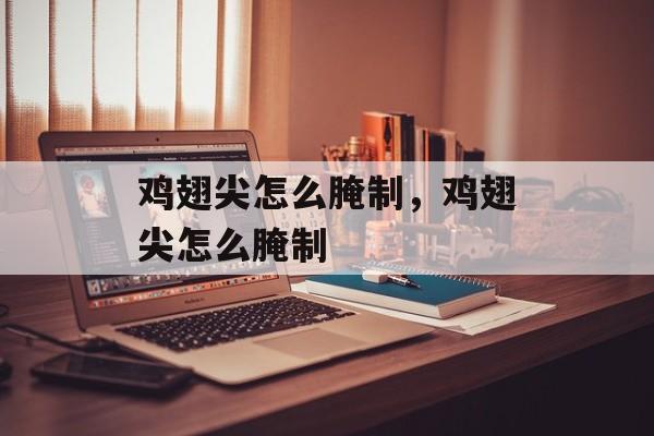 鸡翅尖怎么腌制，鸡翅尖怎么腌制-第1张图片-