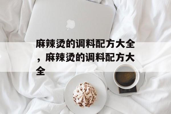 麻辣烫的调料配方大全，麻辣烫的调料配方大全-第1张图片-