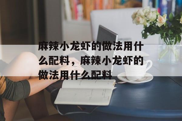 麻辣小龙虾的做法用什么配料，麻辣小龙虾的做法用什么配料-第1张图片-