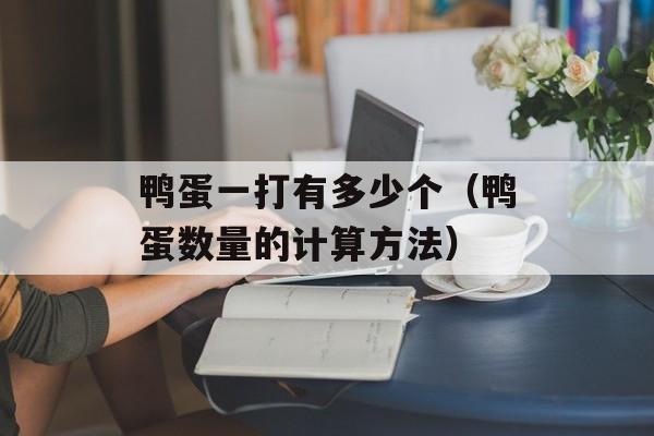 鸭蛋一打有多少个（鸭蛋数量的计算方法）-第1张图片-