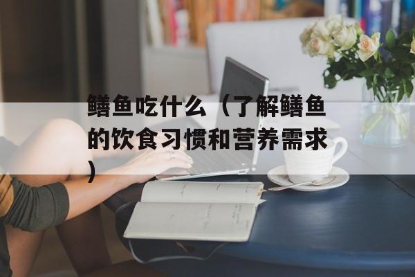 鳝鱼吃什么（了解鳝鱼的饮食习惯和营养需求）-第1张图片-